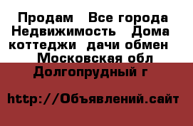 Продам - Все города Недвижимость » Дома, коттеджи, дачи обмен   . Московская обл.,Долгопрудный г.